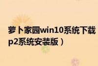 萝卜家园win10系统下载（如何安装萝卜家园windowsxpsp2系统安装版）
