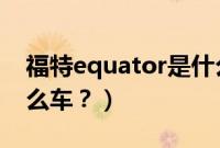 福特equator是什么车(ecosport福特是什么车?)