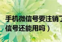 手机微信号要注销了还能用吗（手机注销了微信号还能用吗）