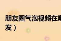 朋友圈气泡视频在哪里（朋友圈气泡视频怎么发）