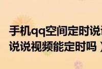 手机qq空间定时说说能发视频不（QQ空间发说说视频能定时吗）
