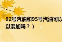 92号汽油和95号汽油可以混加吗（98号汽油和95号汽油可以混加吗？）