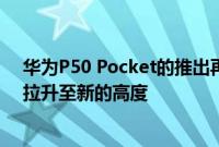 华为P50 Pocket的推出再度将华为在折叠形态领域的领先拉升至新的高度