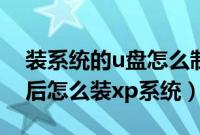 装系统的u盘怎么制作（制作u盘系统安装盘后怎么装xp系统）