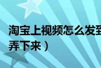 淘宝上视频怎么发到朋友圈(淘宝上视频怎么弄下来)