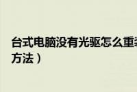 台式电脑没有光驱怎么重装系统(台式机没有光驱重装系统方法)