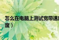 怎么在电脑上测试宽带速度（怎么用电脑测试宽带的上传速度）