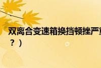 双离合变速箱换挡顿挫严重(双离合变速箱顿挫是什么原因?)