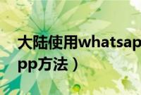 大陆使用whatsapp的方法（大陆用whatsapp方法）