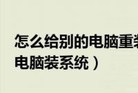 怎么给别的电脑重装系统（怎么用u盘给其他电脑装系统）