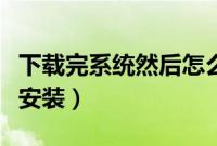 下载完系统然后怎么办（电脑系统下载完怎么安装）