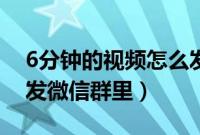 6分钟的视频怎么发微信(6分钟的视频怎么发微信群里)