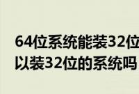 64位系统能装32位的系统吗（64位的系统可以装32位的系统吗）