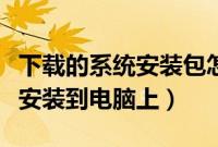下载的系统安装包怎么安装（下载系统安装包安装到电脑上）