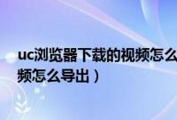 uc浏览器下载的视频怎么导出为mp4(uc浏览器下载的视频怎么导出)