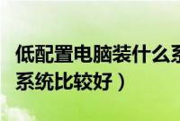 低配置电脑装什么系统好（电脑配置低用什么系统比较好）