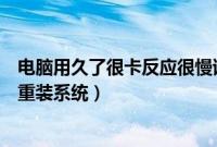 电脑用久了很卡反应很慢该如何处理（电脑用久了是不是要重装系统）