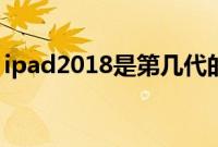 ipad2018是第几代的（ipad2018是第几代）