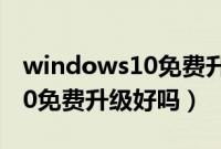 windows10免费升级是真的吗（windows10免费升级好吗）