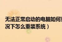 无法正常启动的电脑如何重装系统（电脑无法正常启动的情况下怎么重装系统）
