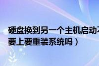 硬盘换到另一个主机启动不了怎么办（硬盘换到另一台主机要上要重装系统吗）