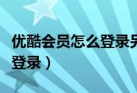 优酷会员怎么登录另一部手机(优酷会员怎么登录)