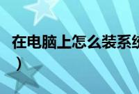 在电脑上怎么装系统（如何在电脑上安装系统）