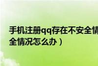 手机注册qq存在不安全情况怎么办（手机注册qq存在不安全情况怎么办）