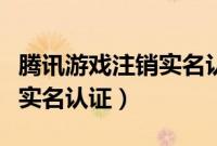 腾讯游戏注销实名认证不通过（腾讯游戏注销实名认证）