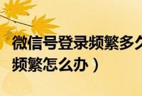 微信号登录频繁多久才可以登录（微信号登录频繁怎么办）
