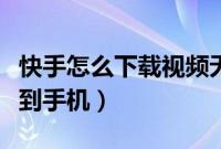 快手怎么下载视频无水印（快手怎么下载视频到手机）