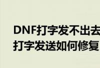 DNF打字发不出去怎么回事（玩地下城不能打字发送如何修复）