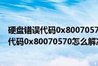硬盘错误代码0x80070570（u盘安装原版win7时出现错误代码0x80070570怎么解决）