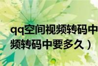 qq空间视频转码中好几天不成功（qq空间视频转码中要多久）