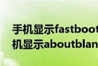 手机显示fastboot是什么意思怎么退出（手机显示aboutblank）