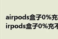 airpods盒子0%充不进电要花多少钱维修（airpods盒子0%充不进电）