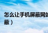 怎么让手机屏蔽网站（手机怎么把网址永久屏蔽）