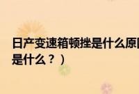日产变速箱顿挫是什么原因（日产自动变速箱高速异响原因是什么？）