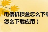 电信机顶盒怎么下载爱奇艺软件（电信机顶盒怎么下载应用）