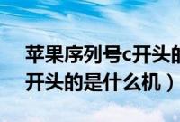 苹果序列号c开头的是什么机（苹果序列号c开头的是什么机）