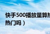 快手500播放量算热门吗（快手500播放量算热门吗）