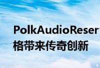 PolkAudioReserve系列扬声器以更低的价格带来传奇创新