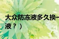 大众防冻液多久换一次合适（大众多久换防冻液？）