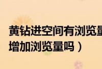 黄钻进空间有浏览量吗（黄钻隐身访问空间会增加浏览量吗）