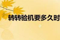 转转验机要多久时间（转转验机要多久）