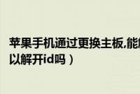 苹果手机通过更换主板,能解决解锁ID（苹果手机换主板就可以解开id吗）