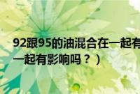 92跟95的油混合在一起有影响吗汽车（92跟95的油混合在一起有影响吗？）