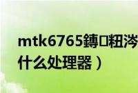 mtk6765鏄粈涔堝鐞嗗櫒（mtk6771是什么处理器）