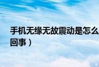 手机无缘无故震动是怎么回事?（手机无缘无故震动是怎么回事）