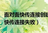 面对面快传连接创建失败请刷新重试（面对面快传连接失败）
